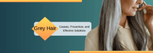 Grey Hair: Causes, Prevention, and Effective Solutions